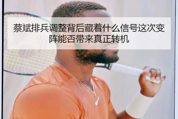 蔡斌排兵调整背后藏着什么信号这次变阵能否带来真正转机