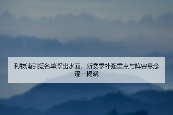 利物浦引援名单浮出水面，新赛季补强重点与阵容悬念逐一揭晓